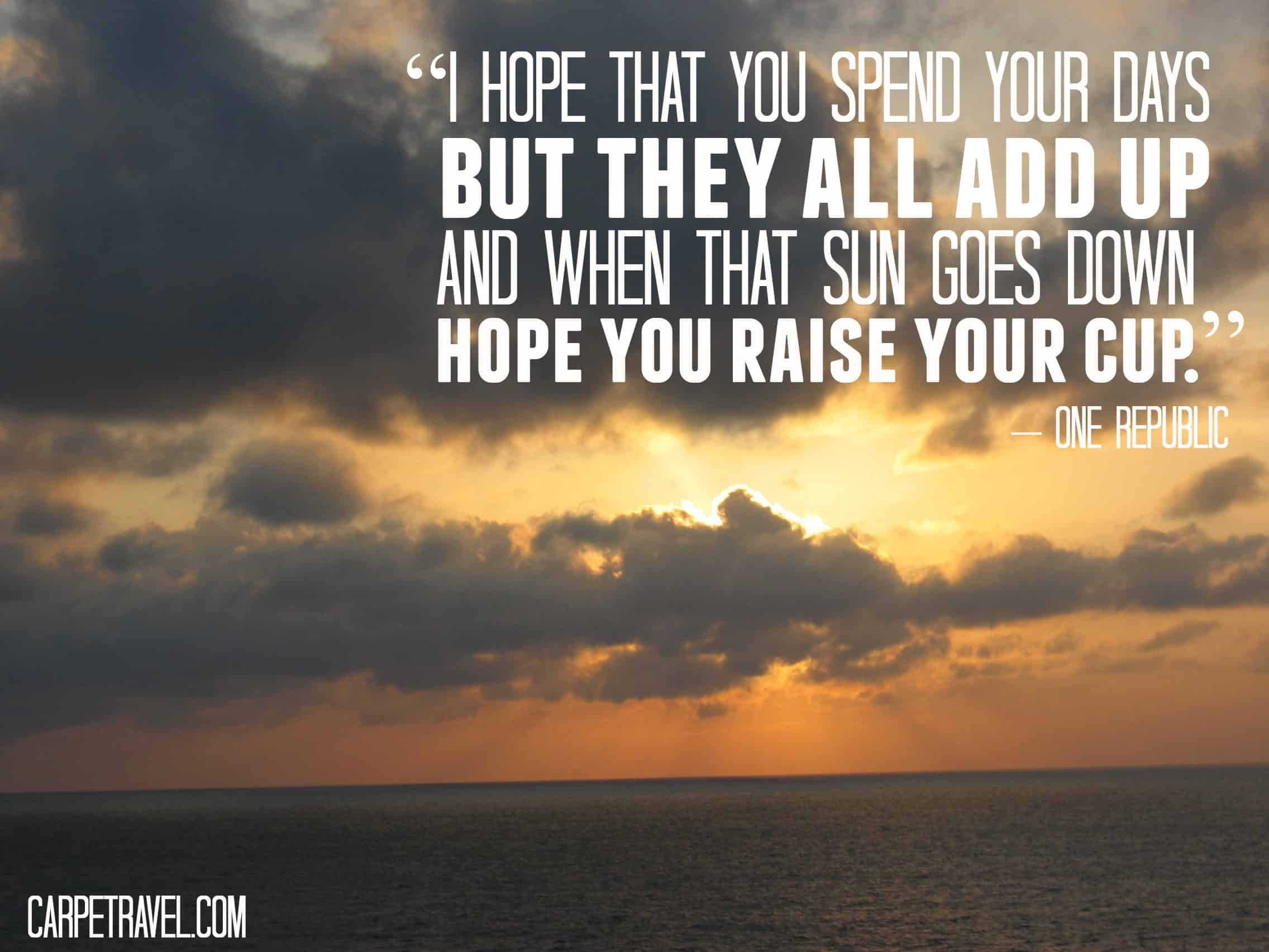Inspirational Travel Quotes for 2015, Week 7: “I hope that you spend your days but they all add up and when that sun goes down hope you raise your cup.” – One Republic